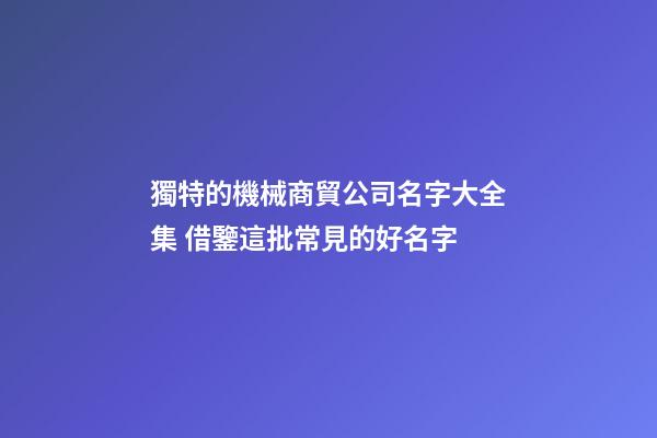 獨特的機械商貿公司名字大全集 借鑒這批常見的好名字-第1張-公司起名-玄機派